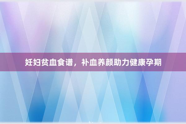 妊妇贫血食谱，补血养颜助力健康孕期