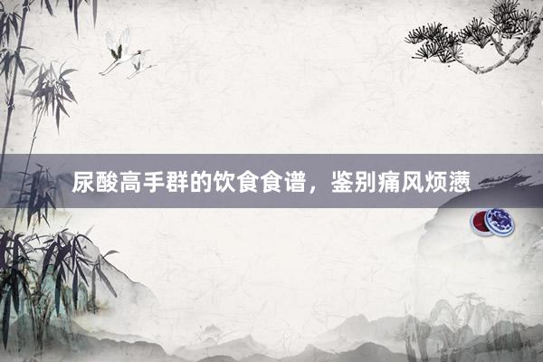 尿酸高手群的饮食食谱，鉴别痛风烦懑