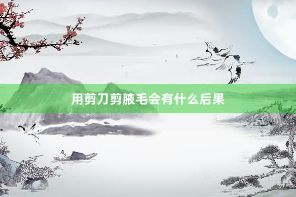 用剪刀剪腋毛会有什么后果