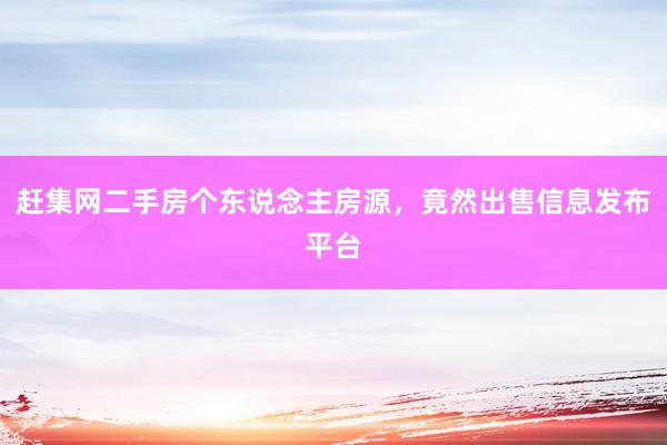 赶集网二手房个东说念主房源，竟然出售信息发布平台
